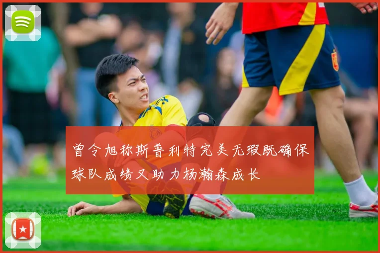 曾令旭称斯普利特完美无瑕既确保球队成绩又助力杨瀚森成长