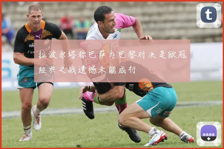 拉波尔塔称巴萨与巴黎对决是欧冠经典之战遗憾未能成行