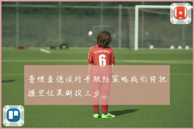 普理查德谈对手联防策略我们将把握空位果断投三分