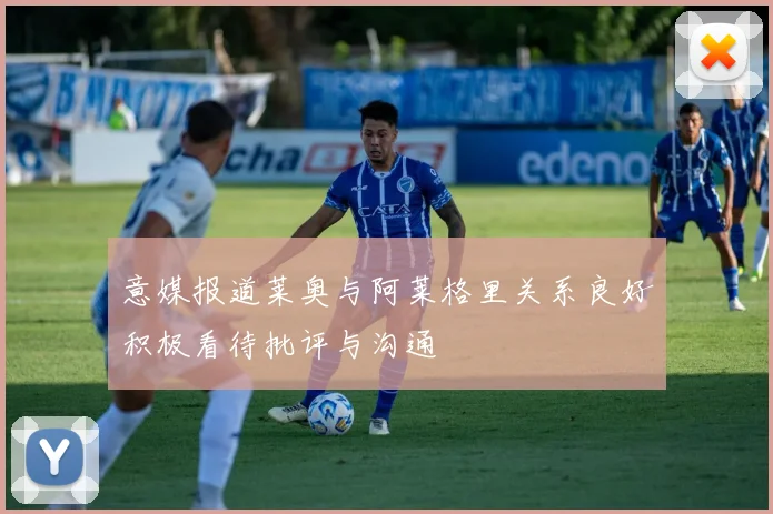 意媒报道莱奥与阿莱格里关系良好积极看待批评与沟通