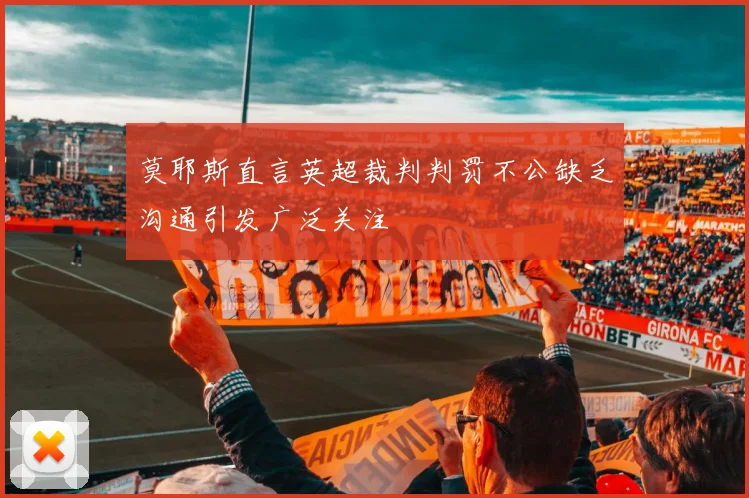 莫耶斯直言英超裁判判罚不公缺乏沟通引发广泛关注