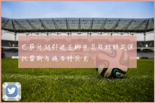 巴萨计划引进左脚中卫目标锁定保托雷斯与施洛特贝克