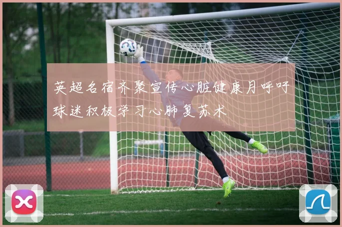 英超名宿齐聚宣传心脏健康月呼吁球迷积极学习心肺复苏术