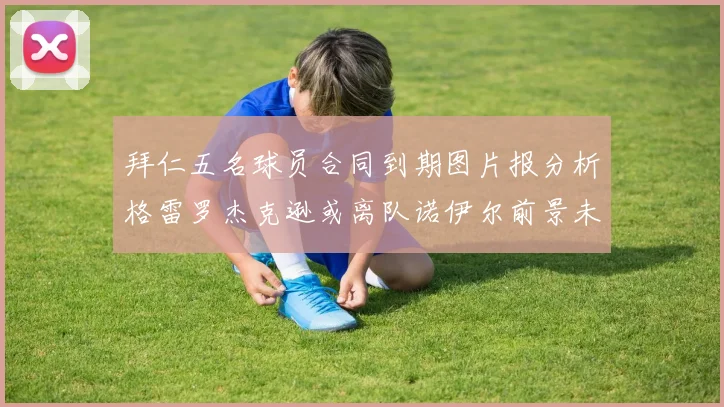 拜仁五名球员合同到期图片报分析格雷罗杰克逊或离队诺伊尔前景未定