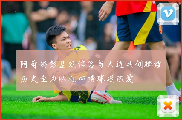 阿奇姆彭坚定信念与大连共创辉煌历史全力以赴回馈球迷热爱