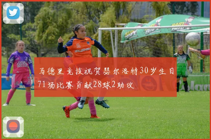 马德里竞技祝贺瑟尔洛特30岁生日71场比赛贡献28球2助攻