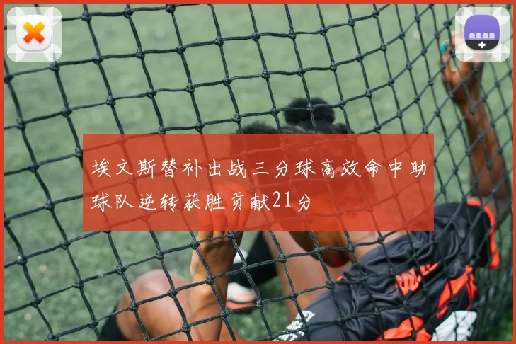 埃文斯替补出战三分球高效命中助球队逆转获胜贡献21分