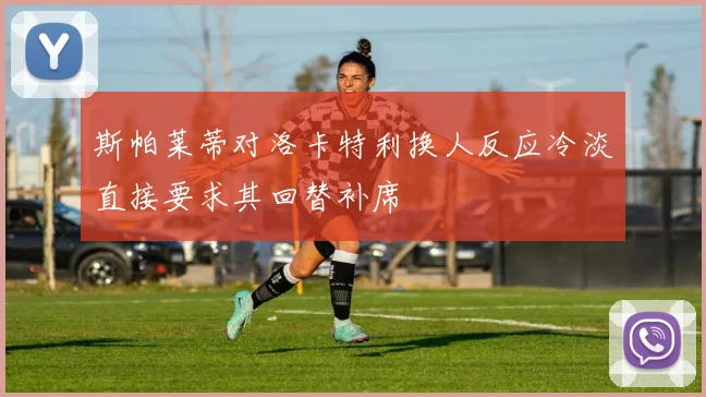 斯帕莱蒂对洛卡特利换人反应冷淡直接要求其回替补席