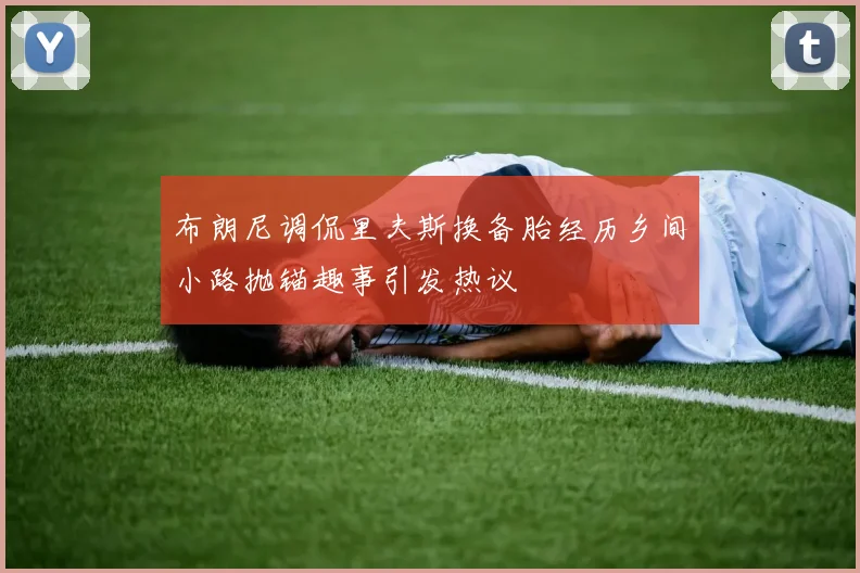 布朗尼调侃里夫斯换备胎经历乡间小路抛锚趣事引发热议