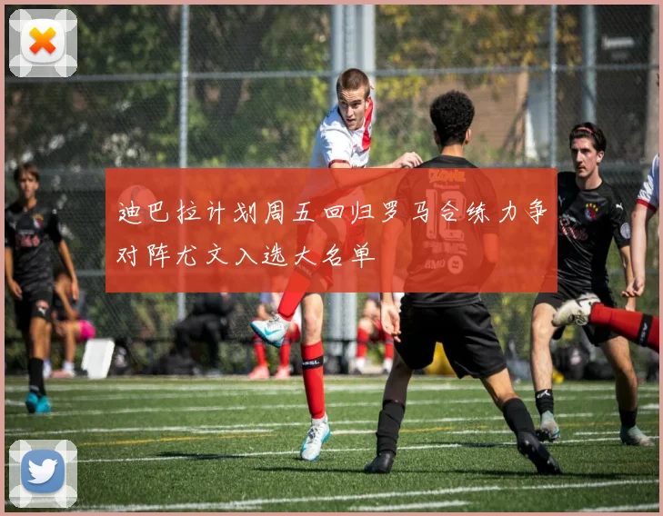迪巴拉计划周五回归罗马合练力争对阵尤文入选大名单