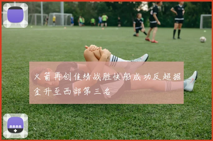 火箭再创佳绩战胜快船成功反超掘金升至西部第三名