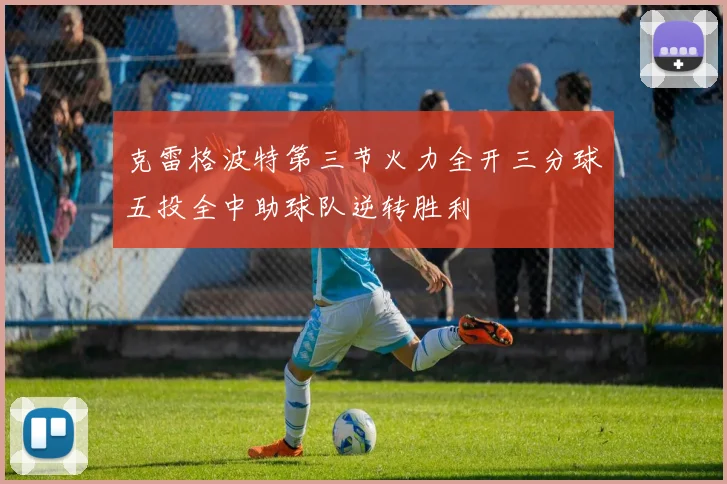 克雷格波特第三节火力全开三分球五投全中助球队逆转胜利