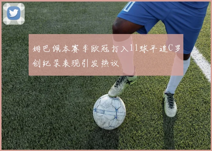 姆巴佩本赛季欧冠打入11球平追C罗创纪录表现引发热议