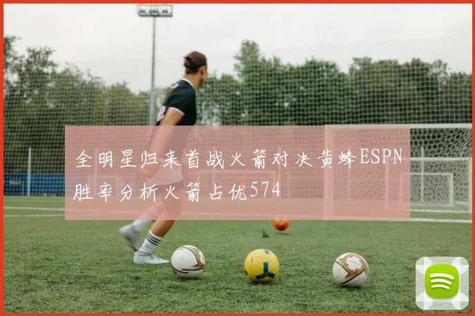 全明星归来首战火箭对决黄蜂ESPN胜率分析火箭占优574