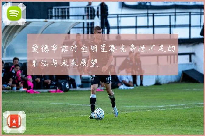 爱德华兹对全明星赛竞争性不足的看法与未来展望