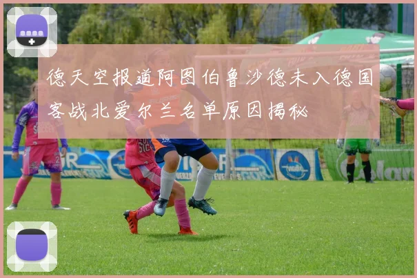 德天空报道阿图伯鲁沙德未入德国客战北爱尔兰名单原因揭秘