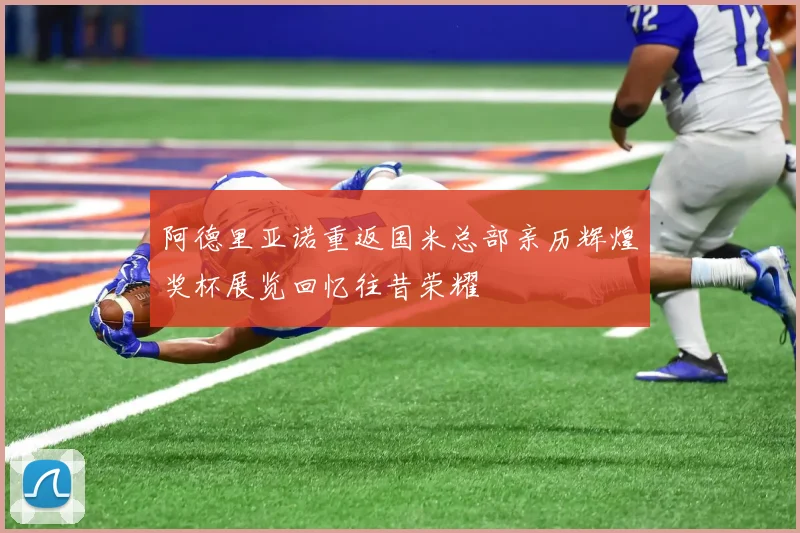 阿德里亚诺重返国米总部亲历辉煌奖杯展览回忆往昔荣耀