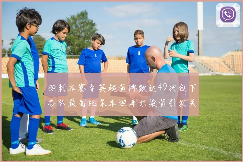 热刺本赛季英超黄牌数达49次创下各队最高纪录本坦库尔染黄引发关注