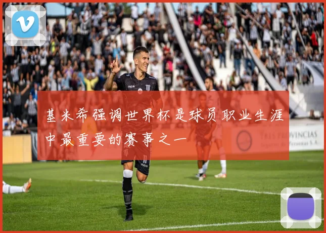 基米希强调世界杯是球员职业生涯中最重要的赛事之一
