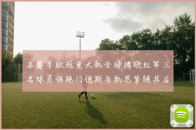 本赛季欧冠重大机会榜揭晓红军三名球员领跑门德斯与凯恩紧随其后