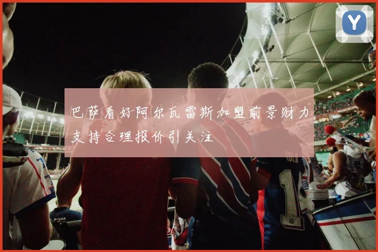 巴萨看好阿尔瓦雷斯加盟前景财力支持合理报价引关注