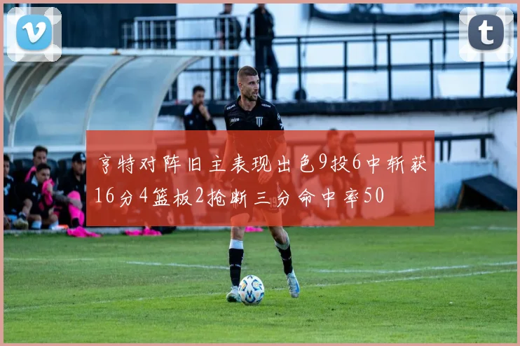 亨特对阵旧主表现出色9投6中斩获16分4篮板2抢断三分命中率50