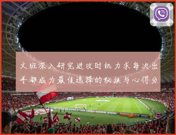文班深入研究进攻时机力求每次出手都成为最佳选择的秘诀与心得分享