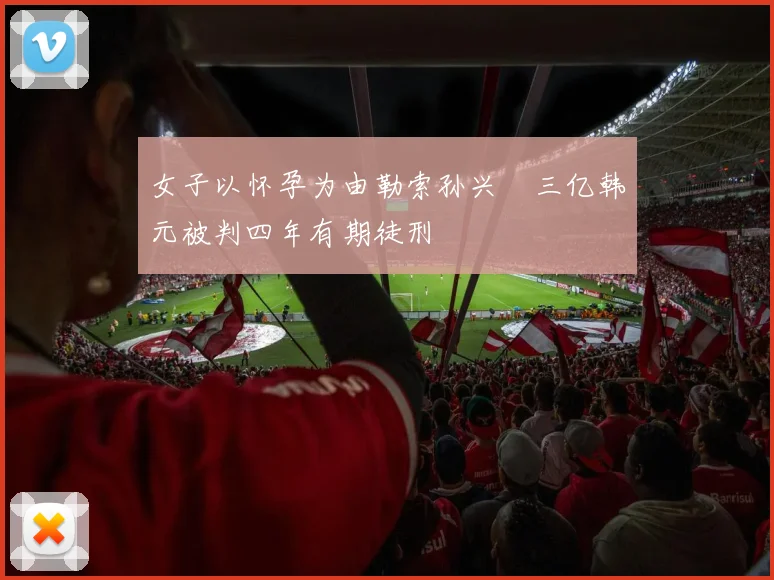 女子以怀孕为由勒索孙兴慜三亿韩元被判四年有期徒刑