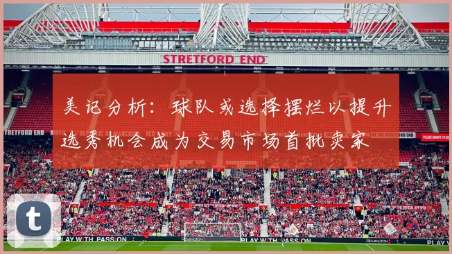 美记分析：球队或选择摆烂以提升选秀机会成为交易市场首批卖家