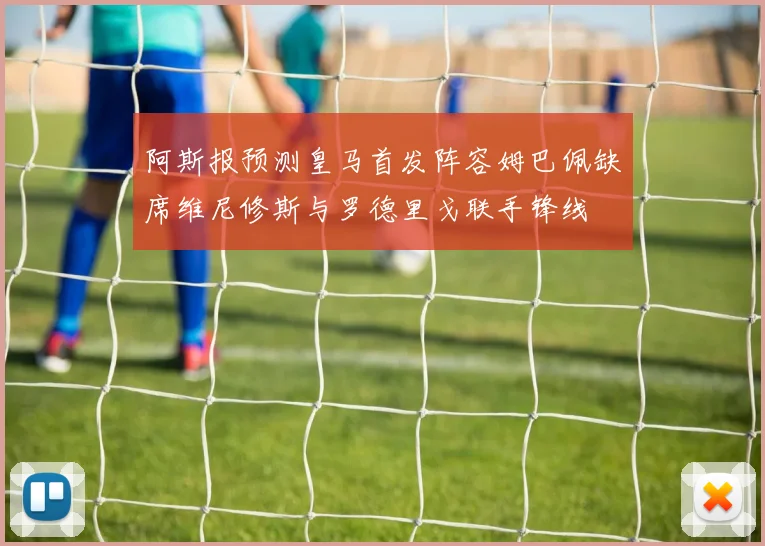 阿斯报预测皇马首发阵容姆巴佩缺席维尼修斯与罗德里戈联手锋线