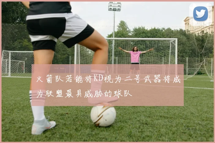 火箭队若能将KD视为二号武器将成为联盟最具威胁的球队