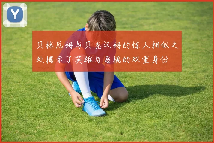 贝林厄姆与贝克汉姆的惊人相似之处揭示了英雄与恶棍的双重身份
