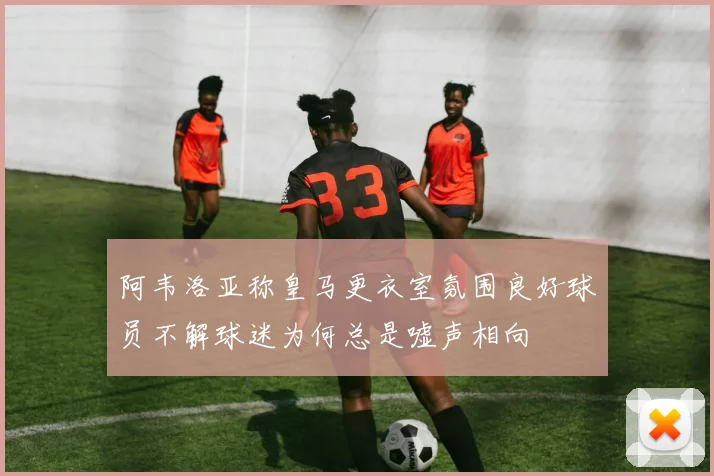 阿韦洛亚称皇马更衣室氛围良好球员不解球迷为何总是嘘声相向