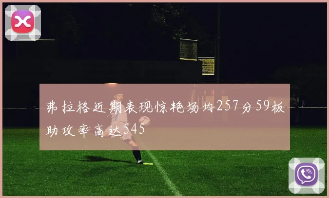 弗拉格近期表现惊艳场均257分59板助攻率高达545