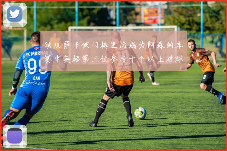 助攻萨卡破门梅里诺成为阿森纳本赛季英超第三位参与十个以上进球的球员