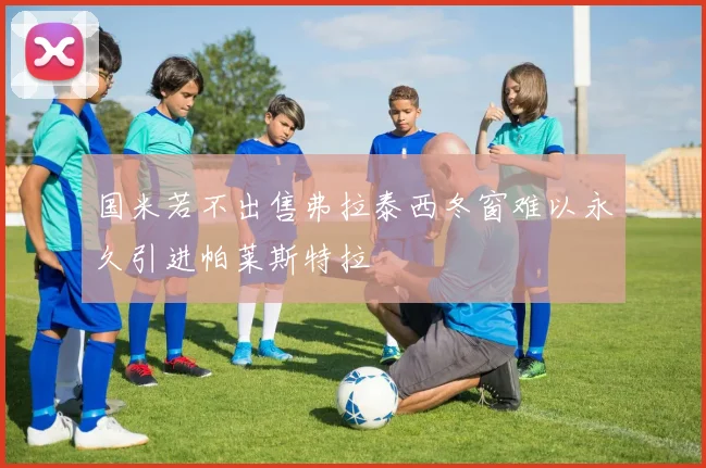 国米若不出售弗拉泰西冬窗难以永久引进帕莱斯特拉