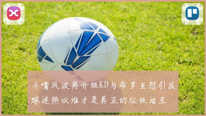 斗嘴风波再升级KD与希罗互怼引发球迷热议谁才是真正的垃圾话王