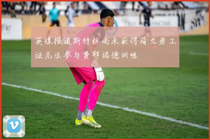 英媒报道斯特林尚未获得荷兰劳工证无法参与费耶诺德训练