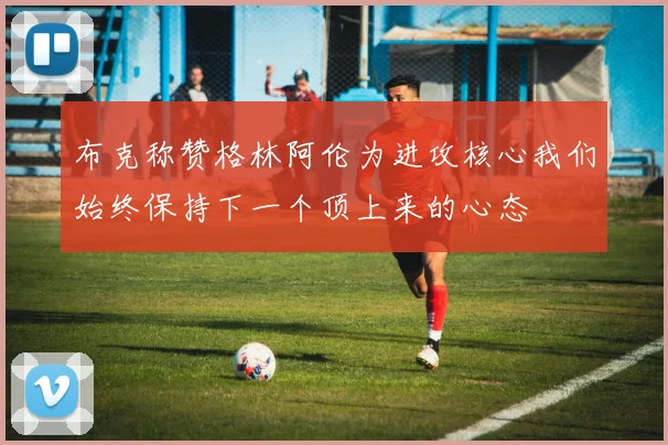 布克称赞格林阿伦为进攻核心我们始终保持下一个顶上来的心态