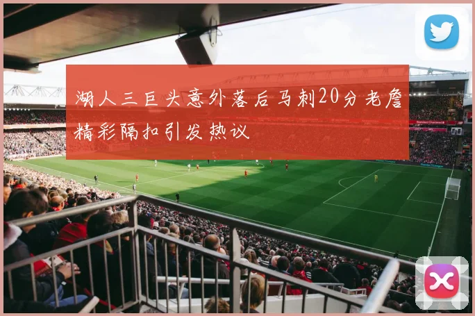 湖人三巨头意外落后马刺20分老詹精彩隔扣引发热议