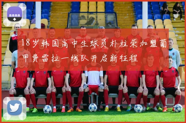 18岁韩国高中生球员朴柱荣加盟葡甲费雷拉一线队开启新征程