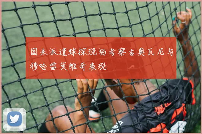 国米派遣球探现场考察吉奥瓦尼与穆哈雷莫维奇表现
