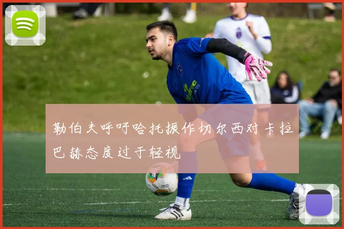 勒伯夫呼吁哈托振作切尔西对卡拉巴赫态度过于轻视