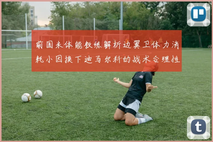 前国米体能教练解析边翼卫体力消耗小因换下迪马尔科的战术合理性