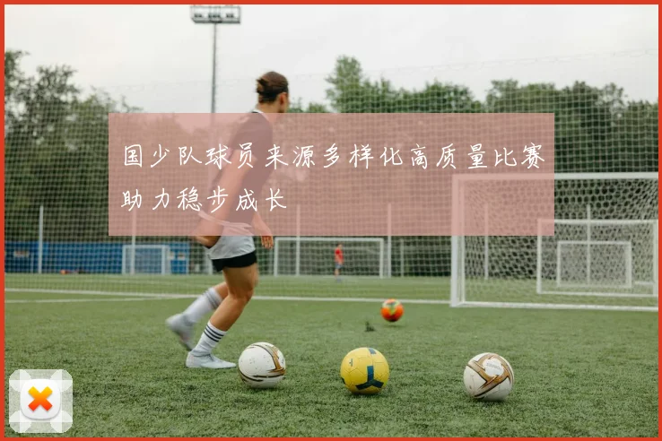 国少队球员来源多样化高质量比赛助力稳步成长