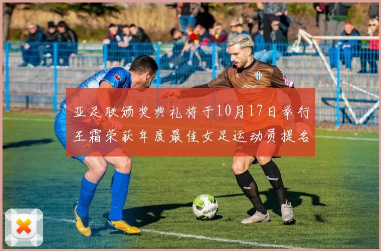 亚足联颁奖典礼将于10月17日举行王霜荣获年度最佳女足运动员提名