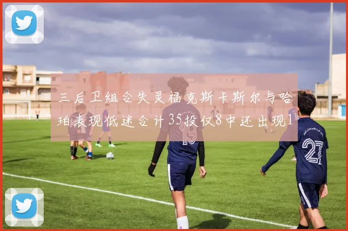 三后卫组合失灵福克斯卡斯尔与哈珀表现低迷合计35投仅8中还出现10次失误