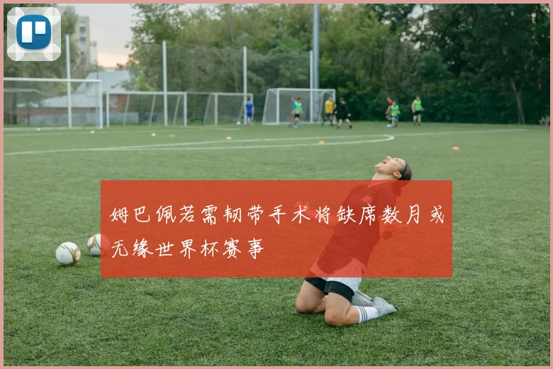 姆巴佩若需韧带手术将缺席数月或无缘世界杯赛事