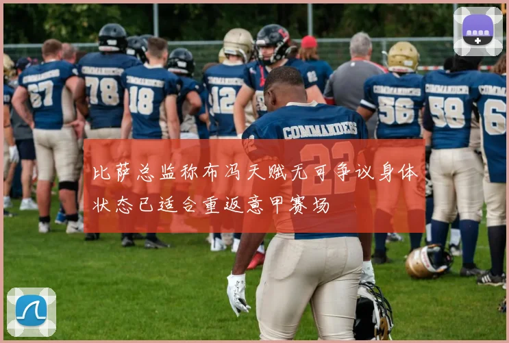 比萨总监称布冯天赋无可争议身体状态已适合重返意甲赛场