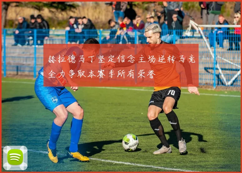 赫拉德马丁坚定信念主场逆转马竞全力争取本赛季所有荣誉